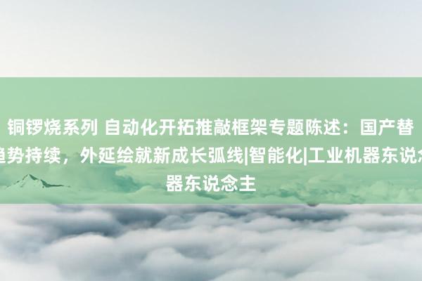 铜锣烧系列 自动化开拓推敲框架专题陈述：国产替代趋势持续，外延绘就新成长弧线|智能化|工业机器东说念主