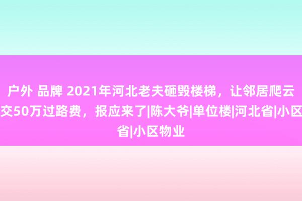 户外 品牌 2021年河北老夫砸毁楼梯，让邻居爬云梯、交50万过路费，报应来了|陈大爷|单位楼|河北省|小区物业