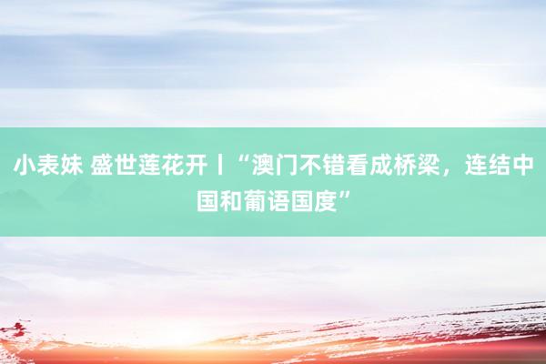 小表妹 盛世莲花开丨“澳门不错看成桥梁,连结中国和葡语国度”