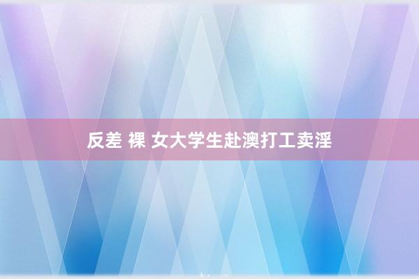 反差 裸 女大学生赴澳打工卖淫