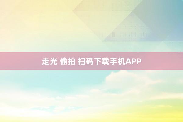 走光 偷拍 扫码下载手机APP