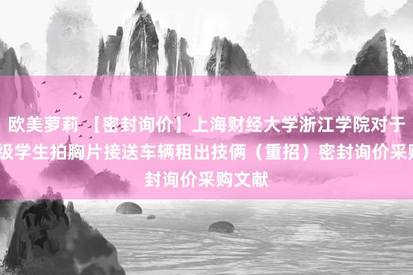 欧美萝莉 【密封询价】上海财经大学浙江学院对于2024级学生拍胸片接送车辆租出技俩(重招)密封询价采购文献