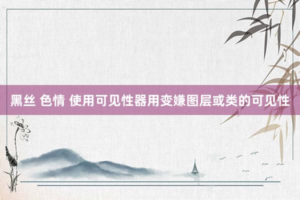 黑丝 色情 使用可见性器用变嫌图层或类的可见性