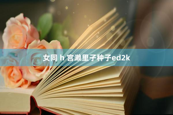 女同 h 宫濑里子种子ed2k