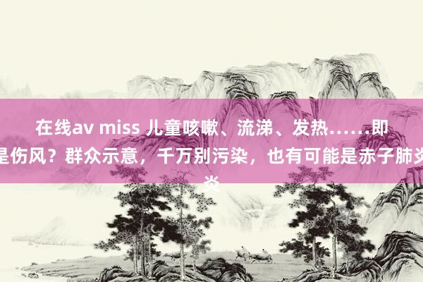 在线av miss 儿童咳嗽、流涕、发热……即是伤风?群众示意,千万别污染,也有可能是赤子肺炎