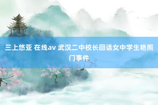 三上悠亚 在线av 武汉二中校长回话女中学生艳照门事件