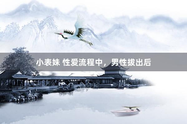 小表妹 性爱流程中，男性拔出后