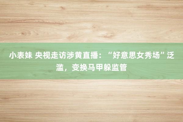 小表妹 央视走访涉黄直播：“好意思女秀场”泛滥，变换马甲躲监管