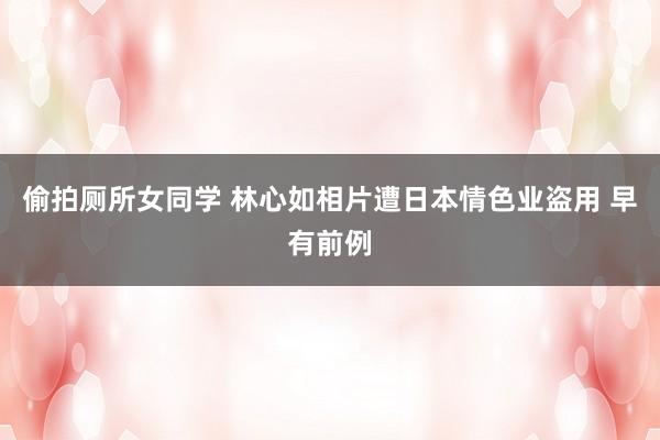 偷拍厕所女同学 林心如相片遭日本情色业盗用 早有前例