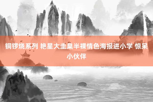铜锣烧系列 艳星大圭臬半裸情色海报进小学 惊呆小伙伴