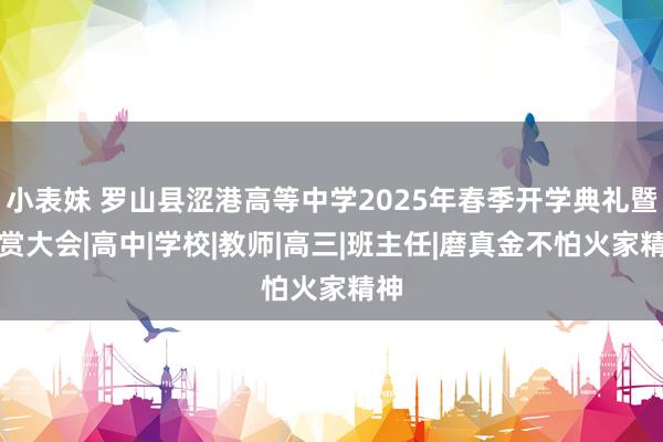 小表妹 罗山县涩港高等中学2025年春季开学典礼暨犒赏大会|高中|学校|教师|高三|班主任|磨真金不怕火家精神