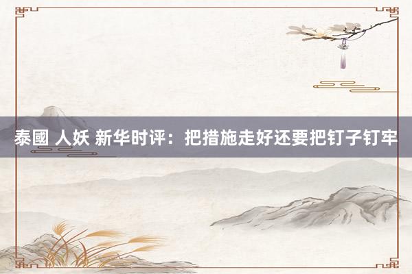泰國 人妖 新华时评:把措施走好还要把钉子钉牢