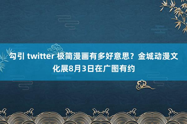 勾引 twitter 极简漫画有多好意思?金城动漫文化展8月3日在广图有约