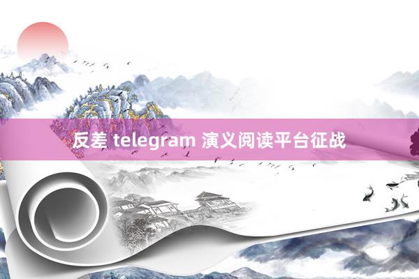 反差 telegram 演义阅读平台征战