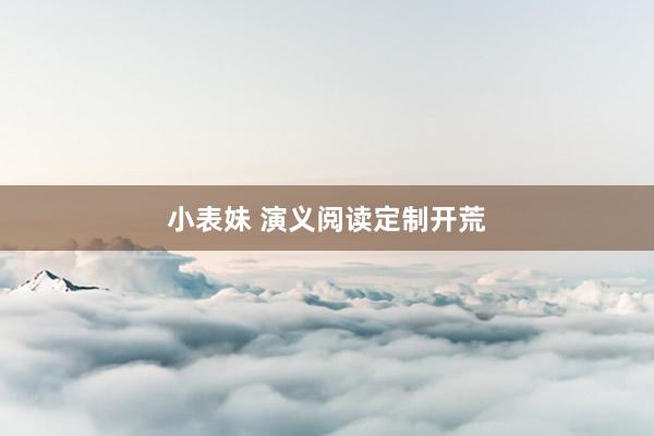 小表妹 演义阅读定制开荒