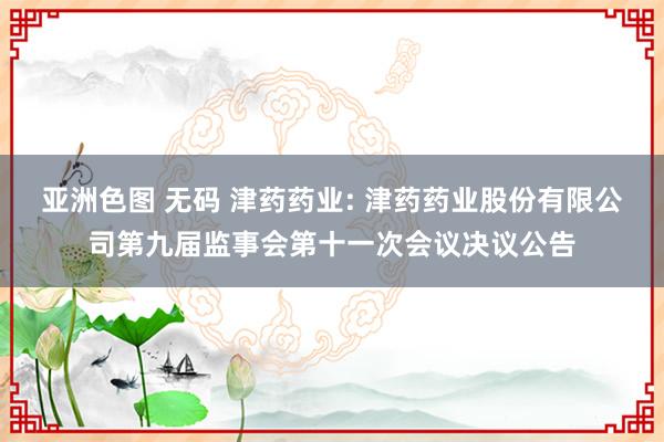 亚洲色图 无码 津药药业: 津药药业股份有限公司第九届监事会第十一次会议决议公告