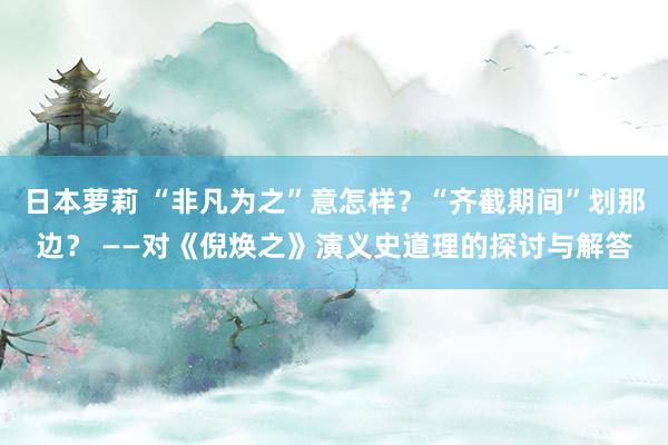 日本萝莉 “非凡为之”意怎样？“齐截期间”划那边？ ——对《倪焕之》演义史道理的探讨与解答