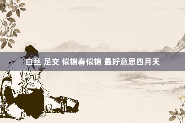 白丝 足交 似锦春似锦 最好意思四月天