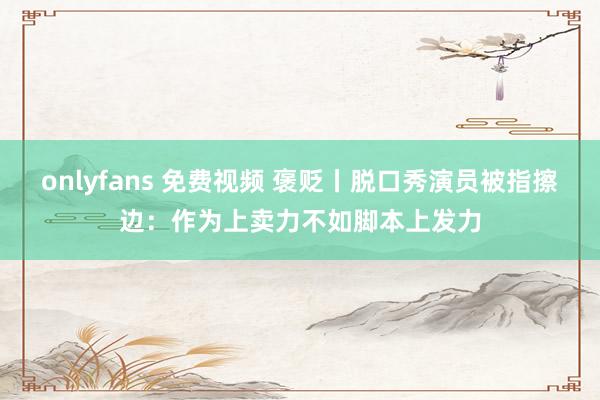 onlyfans 免费视频 褒贬丨脱口秀演员被指擦边：作为上卖力不如脚本上发力