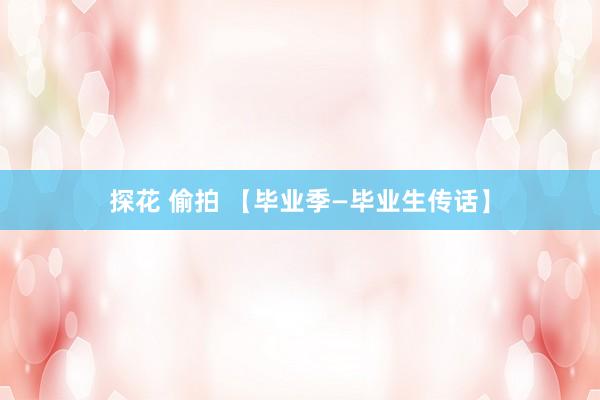 探花 偷拍 【毕业季—毕业生传话】