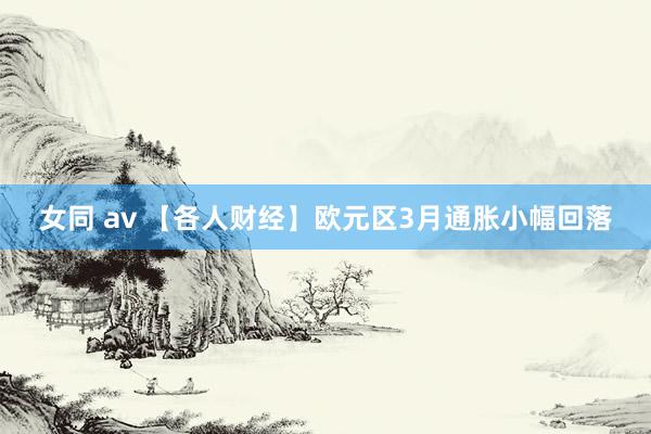 女同 av 【各人财经】欧元区3月通胀小幅回落