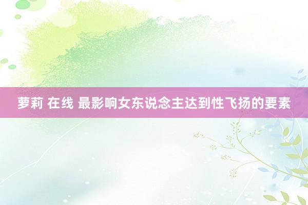 萝莉 在线 最影响女东说念主达到性飞扬的要素