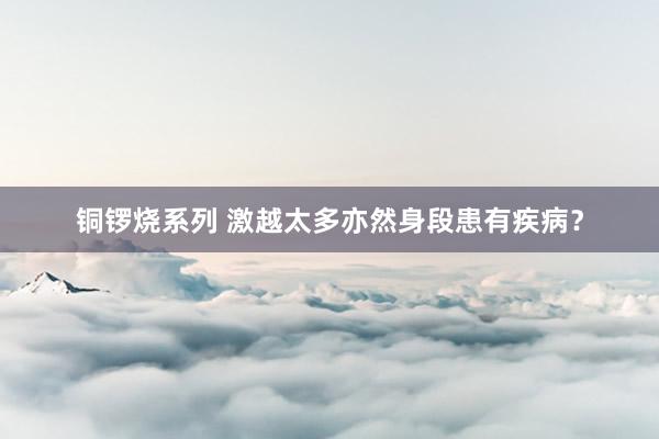 铜锣烧系列 激越太多亦然身段患有疾病？
