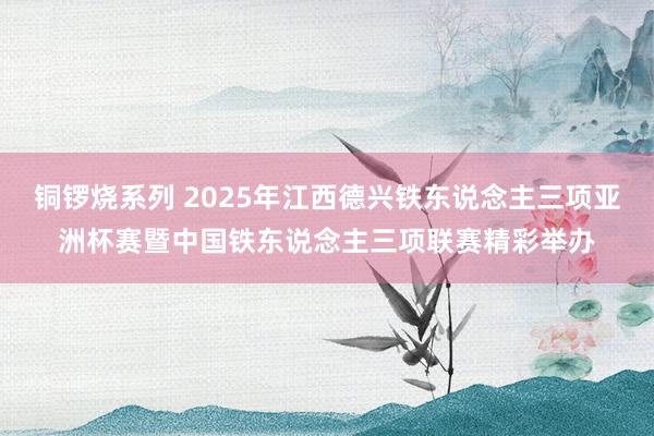 铜锣烧系列 2025年江西德兴铁东说念主三项亚洲杯赛暨中国铁东说念主三项联赛精彩举办