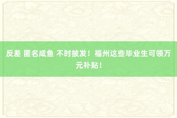 反差 匿名咸鱼 不时披发！福州这些毕业生可领万元补贴！