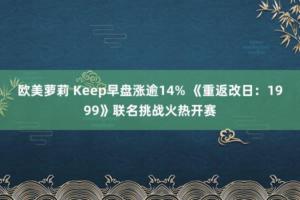 欧美萝莉 Keep早盘涨逾14% 《重返改日:1999》联名挑战火热开赛