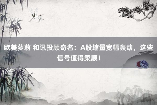 欧美萝莉 和讯投顾奇名:A股缩量宽幅轰动,这些信号值得柔顺!
